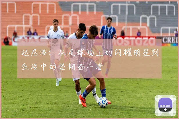 达尼洛：从足球场上的闪耀明星到生活中的坚韧奋斗者