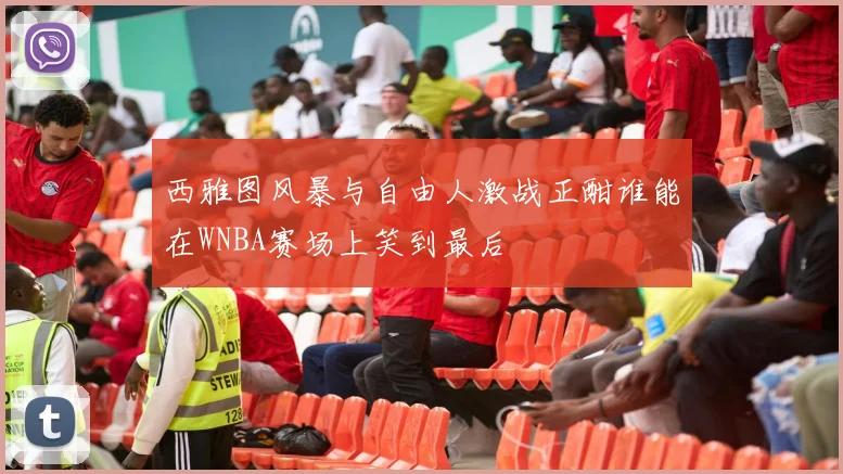 西雅图风暴与自由人激战正酣谁能在WNBA赛场上笑到最后