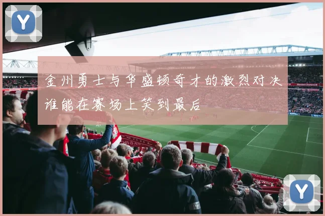 金州勇士与华盛顿奇才的激烈对决谁能在赛场上笑到最后