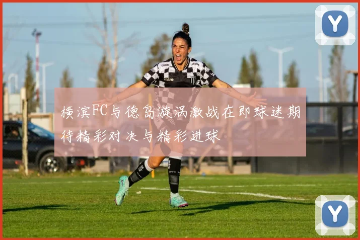 横滨FC与德岛漩涡激战在即球迷期待精彩对决与精彩进球