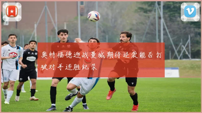 奥特福德迎战曼城期待逆袭能否打破对手连胜纪录