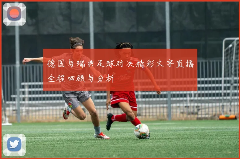 德国与瑞典足球对决精彩文字直播全程回顾与分析